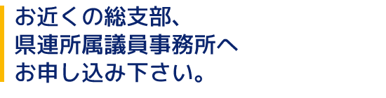 お近くの総支部、県連所属議員事務所へお申し込み下さい。